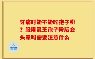 牙痛时能不能吃孢子粉？服用灵芝孢子粉后会头晕吗需要注意什么