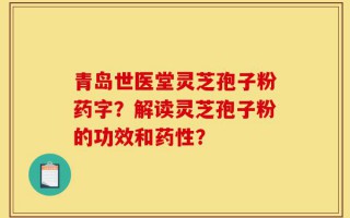 青岛世医堂灵芝孢子粉药字？解读灵芝孢子粉的功效和药性？