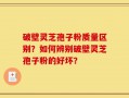 破壁灵芝孢子粉质量区别？如何辨别破壁灵芝孢子粉的好坏？