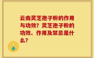 云南灵芝孢子粉的作用与功效？灵芝孢子粉的功效、作用及禁忌是什么？