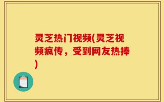 灵芝热门视频(灵芝视频疯传，受到网友热捧)