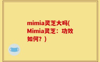mimia灵芝大吗(Mimia灵芝：功效如何？)