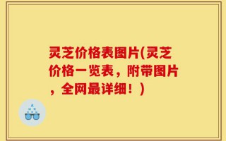 灵芝价格表图片(灵芝价格一览表，附带图片，全网最详细！)