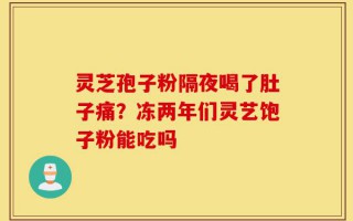 灵芝孢子粉隔夜喝了肚子痛？冻两年们灵艺饱子粉能吃吗