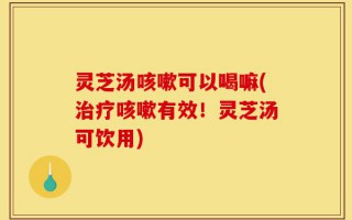 灵芝汤咳嗽可以喝嘛(治疗咳嗽有效！灵芝汤可饮用)