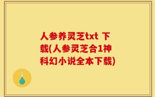 人参养灵芝txt 下载(人参灵芝合1神 科幻小说全本下载)