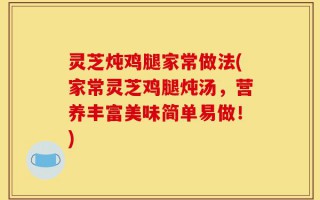 灵芝炖鸡腿家常做法(家常灵芝鸡腿炖汤，营养丰富美味简单易做！)