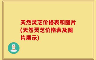 天然灵芝价格表和图片(天然灵芝价格表及图片展示)