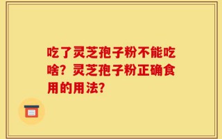 吃了灵芝孢子粉不能吃啥？灵芝孢子粉正确食用的用法？