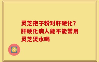 灵芝孢子粉对肝硬化？肝硬化病人能不能常用灵芝煲水喝