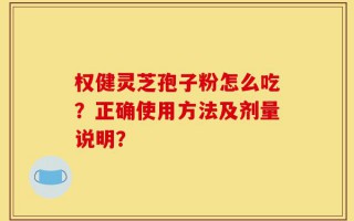 权健灵芝孢子粉怎么吃？正确使用方法及剂量说明？