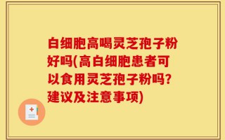 白细胞高喝灵芝孢子粉好吗(高白细胞患者可以食用灵芝孢子粉吗？建议及注意事项)