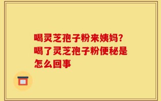 喝灵芝孢子粉来姨妈？喝了灵芝孢子粉便秘是怎么回事