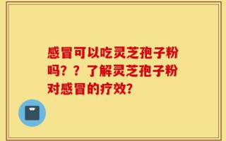 感冒可以吃灵芝孢子粉吗？？了解灵芝孢子粉对感冒的疗效？