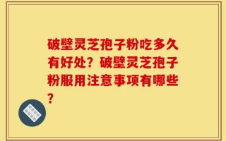 破壁灵芝孢子粉吃多久有好处？破壁灵芝孢子粉服用注意事项有哪些？