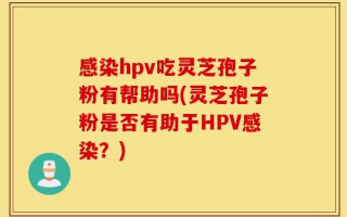 感染hpv吃灵芝孢子粉有帮助吗(灵芝孢子粉是否有助于HPV感染？)