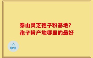 泰山灵芝孢子粉基地？孢子粉产地哪里的最好