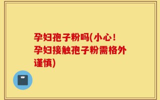 孕妇孢子粉吗(小心！孕妇接触孢子粉需格外谨慎)