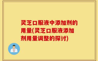 灵芝口服液中添加剂的用量(灵芝口服液添加剂用量调整的探讨)