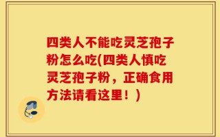 四类人不能吃灵芝孢子粉怎么吃(四类人慎吃灵芝孢子粉，正确食用方法请看这里！)