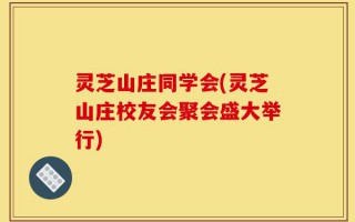 灵芝山庄同学会(灵芝山庄校友会聚会盛大举行)