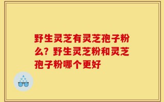 野生灵芝有灵芝孢子粉么？野生灵芝粉和灵芝孢子粉哪个更好