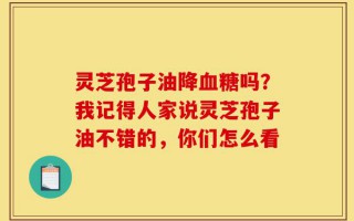 灵芝孢子油降血糖吗？我记得人家说灵芝孢子油不错的，你们怎么看