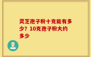 灵芝孢子粉十克能有多少？10克孢子粉大约多少