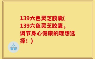 139六色灵芝胶囊(139六色灵芝胶囊，调节身心健康的理想选择！)