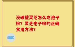 没破壁灵芝怎么吃孢子粉？灵芝孢子粉的正确食用方法？