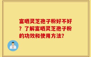 富晒灵芝孢子粉好不好？了解富晒灵芝孢子粉的功效和使用方法？