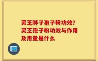 灵芝胖子孢子粉功效？灵芝孢子粉功效与作用及用量是什么