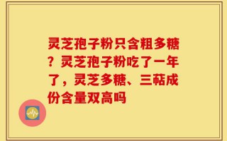 灵芝孢子粉只含粗多糖？灵芝孢子粉吃了一年了，灵芝多糖、三萜成份含量双高吗