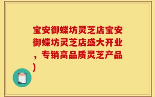 宝安御蝶坊灵芝店宝安御蝶坊灵芝店盛大开业，专销高品质灵芝产品)