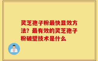 灵芝孢子粉最快显效方法？最有效的灵芝孢子粉破壁技术是什么