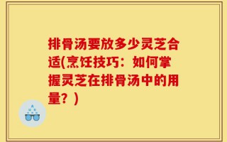 排骨汤要放多少灵芝合适(烹饪技巧：如何掌握灵芝在排骨汤中的用量？)