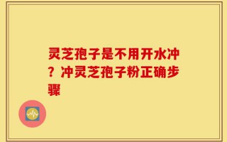 灵芝孢子是不用开水冲？冲灵芝孢子粉正确步骤