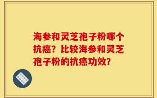 海参和灵芝孢子粉哪个抗癌？比较海参和灵芝孢子粉的抗癌功效？