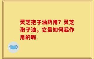 灵芝孢子油药用？灵芝孢子油，它是如何起作用的呢