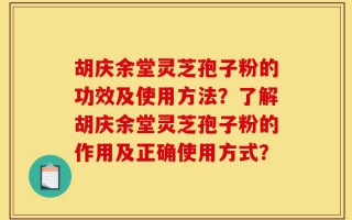 胡庆余堂灵芝孢子粉的功效及使用方法？了解胡庆余堂灵芝孢子粉的作用及正确使用方式？