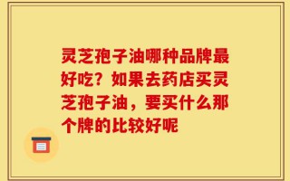 灵芝孢子油哪种品牌最好吃？如果去药店买灵芝孢子油，要买什么那个牌的比较好呢