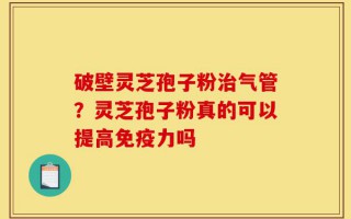 破壁灵芝孢子粉治气管？灵芝孢子粉真的可以提高免疫力吗