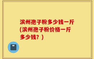 滨州孢子粉多少钱一斤(滨州孢子粉价格一斤多少钱？)