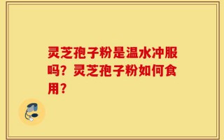 灵芝孢子粉是温水冲服吗？灵芝孢子粉如何食用？