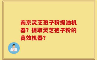 南京灵芝孢子粉提油机器？提取灵芝孢子粉的高效机器？