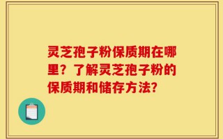 灵芝孢子粉保质期在哪里？了解灵芝孢子粉的保质期和储存方法？