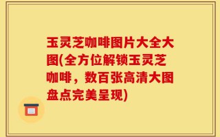 玉灵芝咖啡图片大全大图(全方位解锁玉灵芝咖啡，数百张高清大图盘点完美呈现)