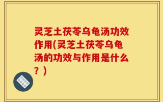 灵芝土茯苓乌龟汤功效作用(灵芝土茯苓乌龟汤的功效与作用是什么？)