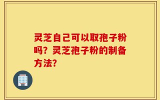 灵芝自己可以取孢子粉吗？灵芝孢子粉的制备方法？