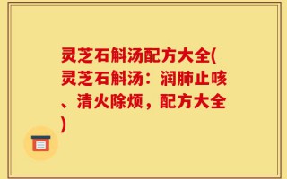 灵芝石斛汤配方大全(灵芝石斛汤：润肺止咳、清火除烦，配方大全)